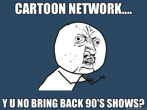 CARTOON NETWORK.... Y U NO BRING BACK 90'S SHOWS?  Y U No