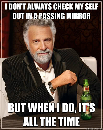 i don't always check my self out in a passing mirror But when i do, it's all the time - i don't always check my self out in a passing mirror But when i do, it's all the time  The Most Interesting Man In The World