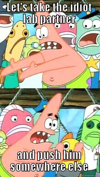 Lab partner - LET'S TAKE THE IDIOT LAB PARTNER AND PUSH HIM SOMEWHERE ELSE Push it somewhere else Patrick