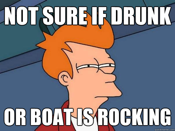 Not sure if drunk Or boat is rocking  Futurama Fry