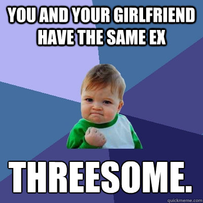 You and your girlfriend have the same ex Threesome.  Success Kid