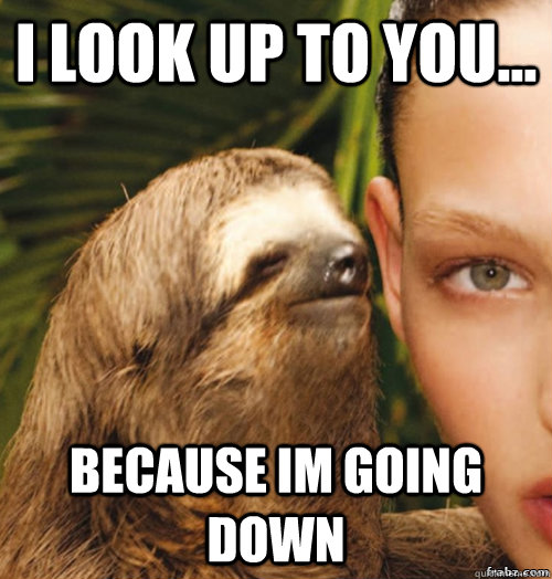 I LOOK UP TO YOU... BECAUSE IM GOING DOWN  rape sloth