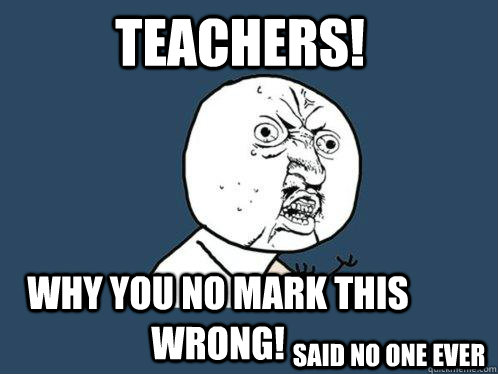 Teachers! Why you no mark this wrong! Said no one ever  Y U No