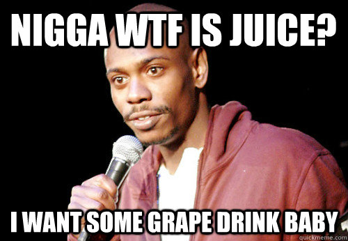 Nigga WTF is Juice? I want some grape drink baby  