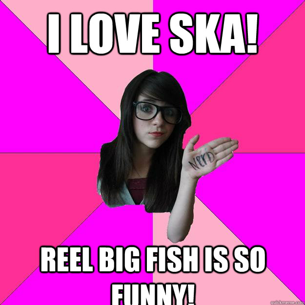 I love ska! reel big fish is so funny!  Idiot Nerd Girl