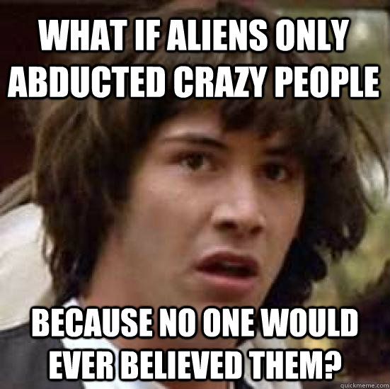 What if aliens only abducted crazy people because no one would ever believed them? - What if aliens only abducted crazy people because no one would ever believed them?  conspiracy keanu