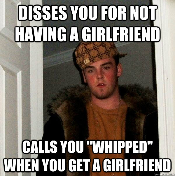 Disses you for not having a girlfriend Calls you 