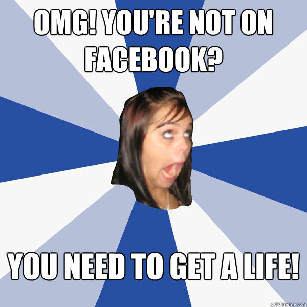 OMG! YOU'RE NOT ON FACEBOOK? YOU NEED TO GET A LIFE! - OMG! YOU'RE NOT ON FACEBOOK? YOU NEED TO GET A LIFE!  Annoying Facebook Girl