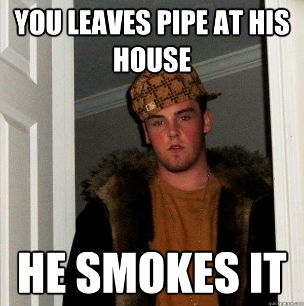 You Leaves pipe at his house He smokes it  Scumbag Steve