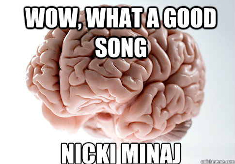 Wow, what a good song nicki minaj  Scumbag Brain