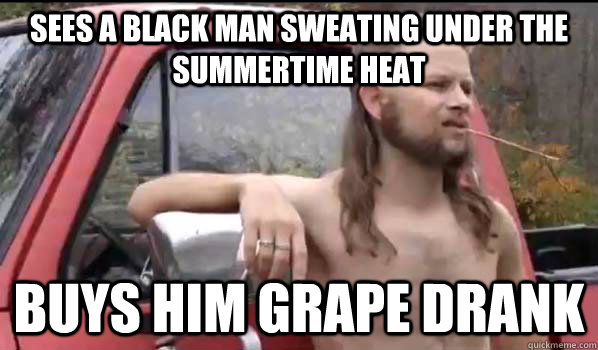 sees a black man sweating under the summertime heat buys him grape drank  Almost Politically Correct Redneck