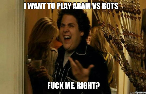 I want to play ARAM vs bots FUCK ME, RIGHT?  fuck me right