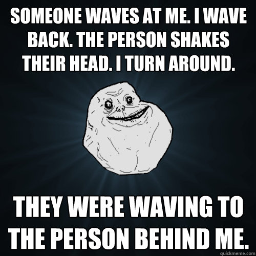 someone waves at me. i wave back. the person shakes their head. i turn around. they were waving to the person behind me. - someone waves at me. i wave back. the person shakes their head. i turn around. they were waving to the person behind me.  Forever Alone