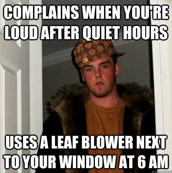 complains when you're loud after quiet hours uses a leaf blower next to your window at 6 AM - complains when you're loud after quiet hours uses a leaf blower next to your window at 6 AM  Scumbag Steve