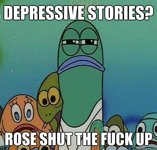 depressive stories? rose shut the fuck up  Serious fish SpongeBob