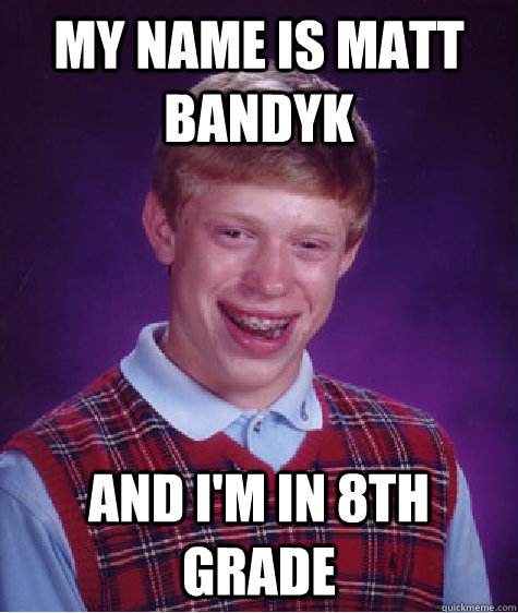 My name is Matt Bandyk And I'm in 8th grade  Bad Luck Brian