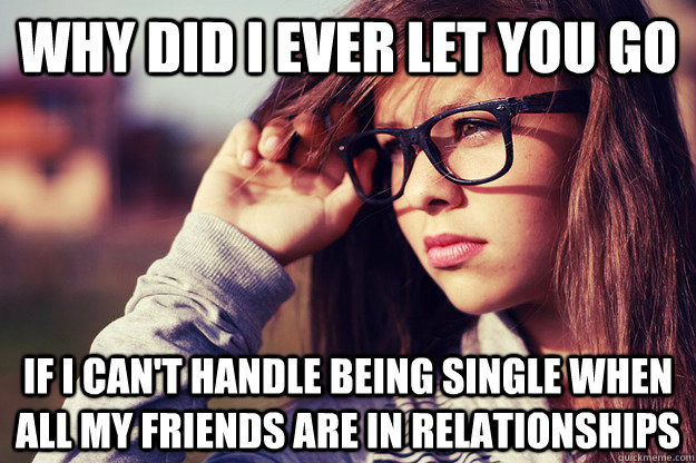 Why did I ever let you go if I can't handle being single when all my friends are in relationships  Rebound Girlfriend