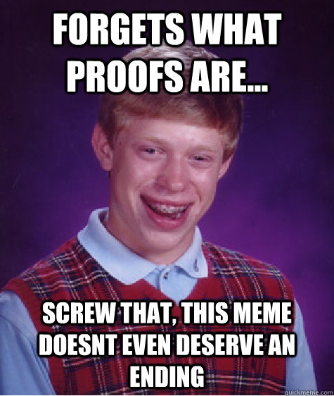 forgets what proofs are... screw that, this meme doesnt even deserve an ending  Bad Luck Brian