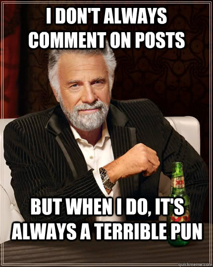 I don't always comment on posts but when i do, it's always a terrible pun  The Most Interesting Man In The World