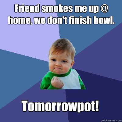 Friend smokes me up @ home, we don't finish bowl. Tomorrowpot!  Success Kid