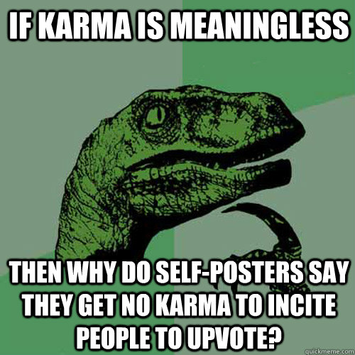 If karma is meaningless Then why do self-posters say they get no karma to incite people to upvote?  Philosoraptor