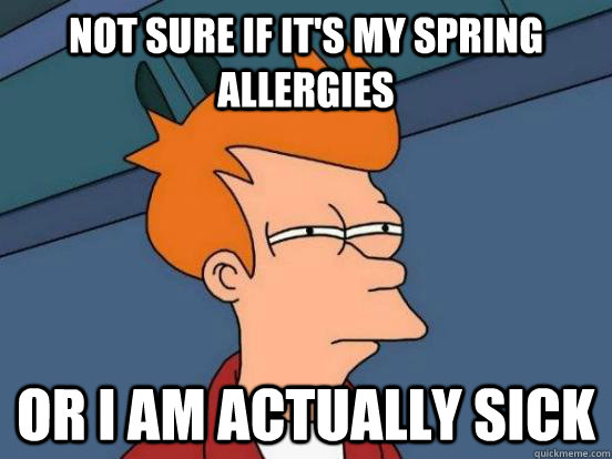 Not sure if it's my spring allergies or i am actually sick - Not sure if it's my spring allergies or i am actually sick  Futurama Frys Unsure but Sure