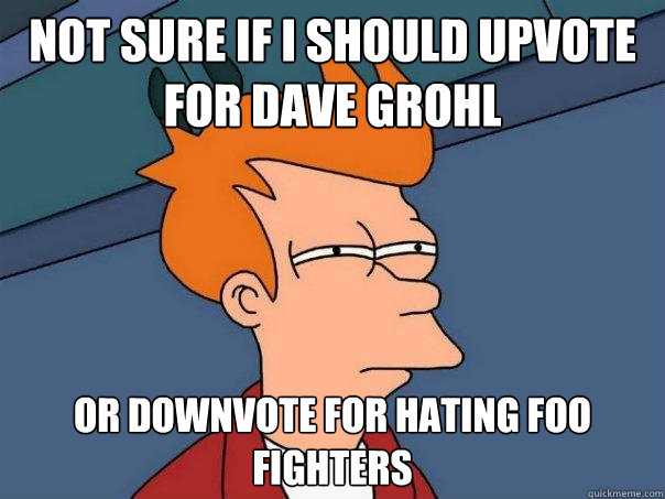 Not sure if I should upvote for dave grohl Or downvote for hating foo fighters  Futurama Fry