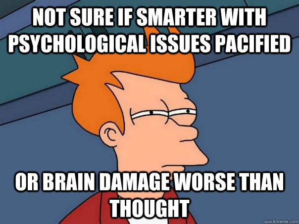 Not sure if smarter with psychological issues pacified Or brain damage worse than thought  Futurama Fry