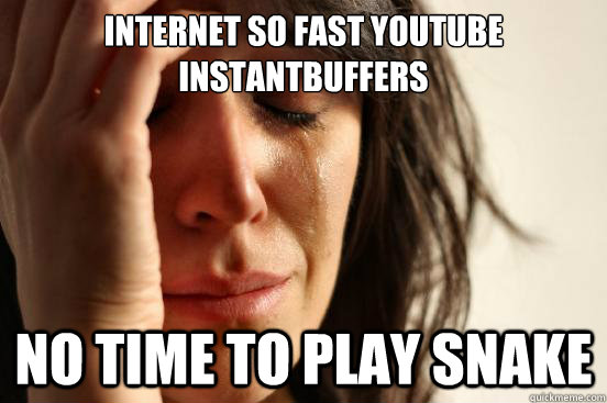 Internet so fast youtube instantbuffers no time to play snake  First World Problems