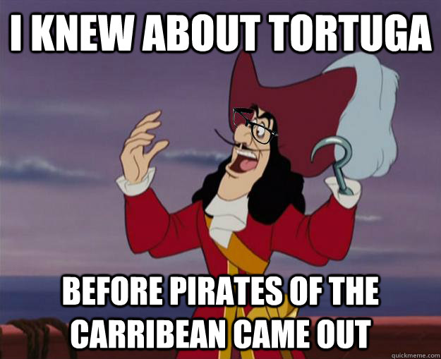 I knew about Tortuga Before Pirates Of the Carribean came out  Hipster Captain Hook