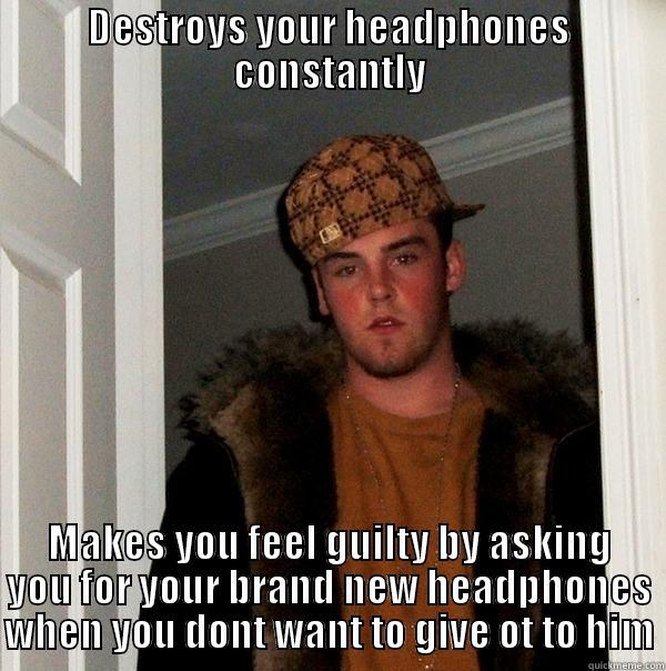 DESTROYS YOUR HEADPHONES CONSTANTLY MAKES YOU FEEL GUILTY BY ASKING YOU FOR YOUR BRAND NEW HEADPHONES WHEN YOU DONT WANT TO GIVE OT TO HIM Scumbag Steve