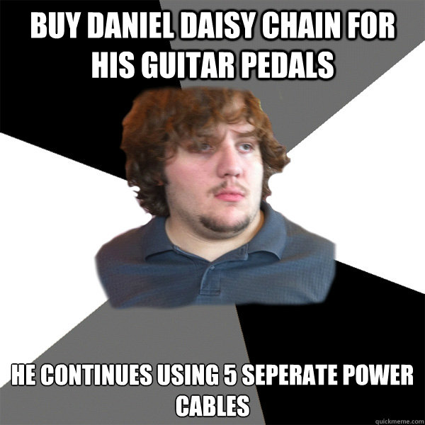 buy daniel daisy chain for his guitar pedals he continues using 5 seperate power cables  Family Tech Support Guy