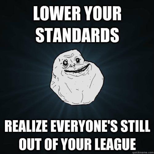 lower your standards realize everyone's still out of your league - lower your standards realize everyone's still out of your league  Forever Alone