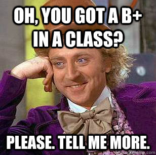 Oh, you got a B+ in a class? please. tell me more.  Condescending Wonka