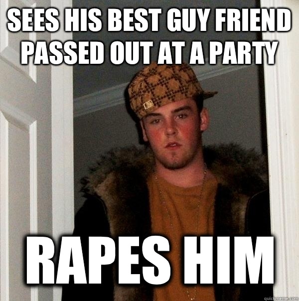 Sees his best guy friend passed out at a party Rapes him  Scumbag Steve