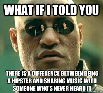 What if I told you there is a difference between being a hipster and sharing music with someone who's never heard it  What if I told you