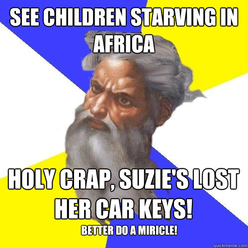 See children starving in africa Holy crap, suzie's lost her car keys!  Better do a miricle! - See children starving in africa Holy crap, suzie's lost her car keys!  Better do a miricle!  Advice God