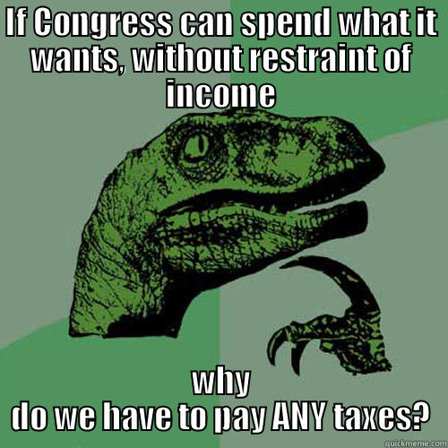 IF CONGRESS CAN SPEND WHAT IT WANTS, WITHOUT RESTRAINT OF INCOME WHY DO WE HAVE TO PAY ANY TAXES? Philosoraptor