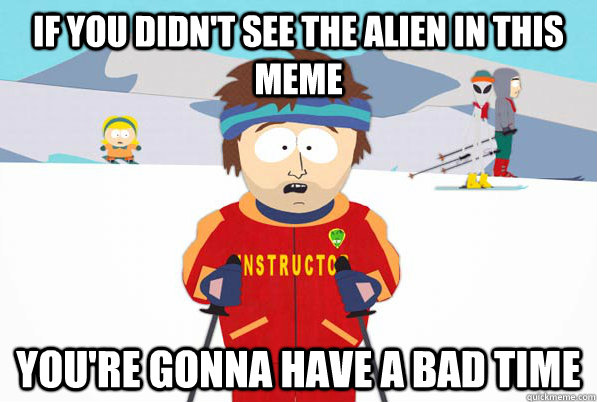 If you didn't see the alien in this meme You're gonna have a bad time  South Park Youre Gonna Have a Bad Time