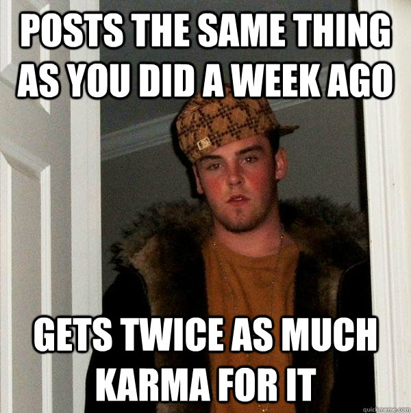 posts the same thing as you did a week ago gets twice as much karma for it - posts the same thing as you did a week ago gets twice as much karma for it  Scumbag Steve