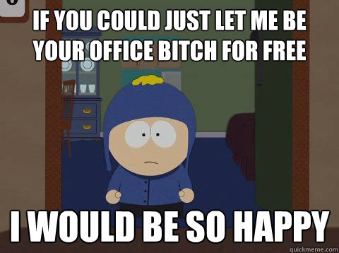 if you could just let me be your office bitch for free i would be so happy  
