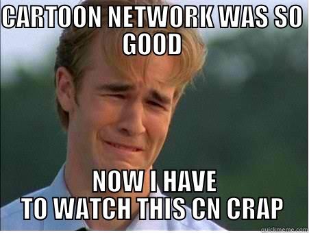 CARTOON NETWORK WAS SO GOOD  NOW I HAVE TO WATCH THIS CN CRAP 1990s Problems