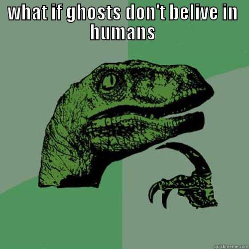 what if ghosts don't belive in humans - WHAT IF GHOSTS DON'T BELIVE IN HUMANS  Philosoraptor