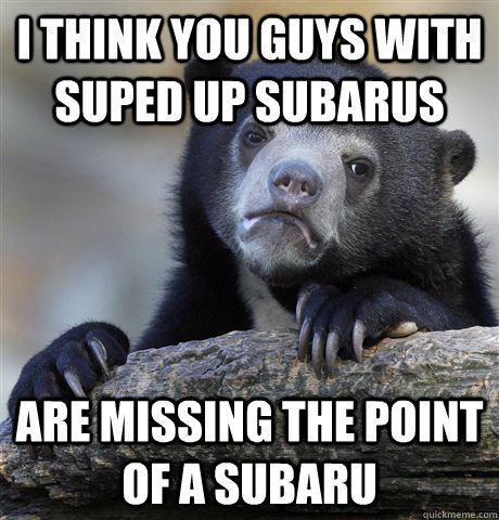 I think you guys with suped up subarus are missing the point of a subaru - I think you guys with suped up subarus are missing the point of a subaru  Confession Bear