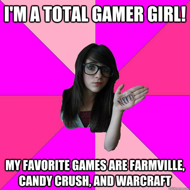 I'm a total Gamer Girl! My favorite games are Farmville, Candy Crush, and Warcraft   Idiot Nerd Girl