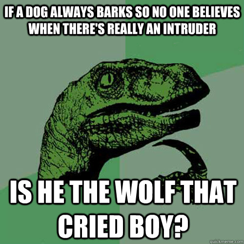 if a dog always barks so no one believes when there's really an intruder Is he the wolf that cried boy? - if a dog always barks so no one believes when there's really an intruder Is he the wolf that cried boy?  Philosoraptor