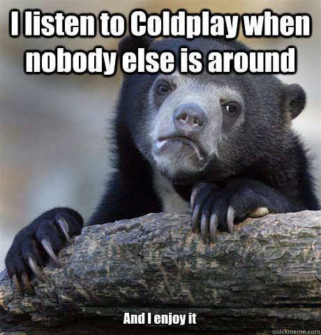 I listen to Coldplay when nobody else is around And I enjoy it  Confession Bear