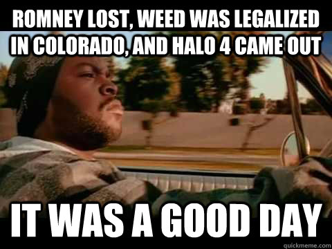 Romney lost, weed was legalized in colorado, and halo 4 came out IT WAS A GOOD DAY  ice cube good day