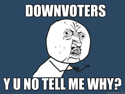 downvoters y u no tell me why? - downvoters y u no tell me why?  Y U No