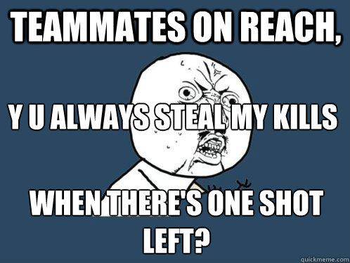 Teammates on Reach, When there's one shot left? Y U ALWAYS Steal my kills  Y U No